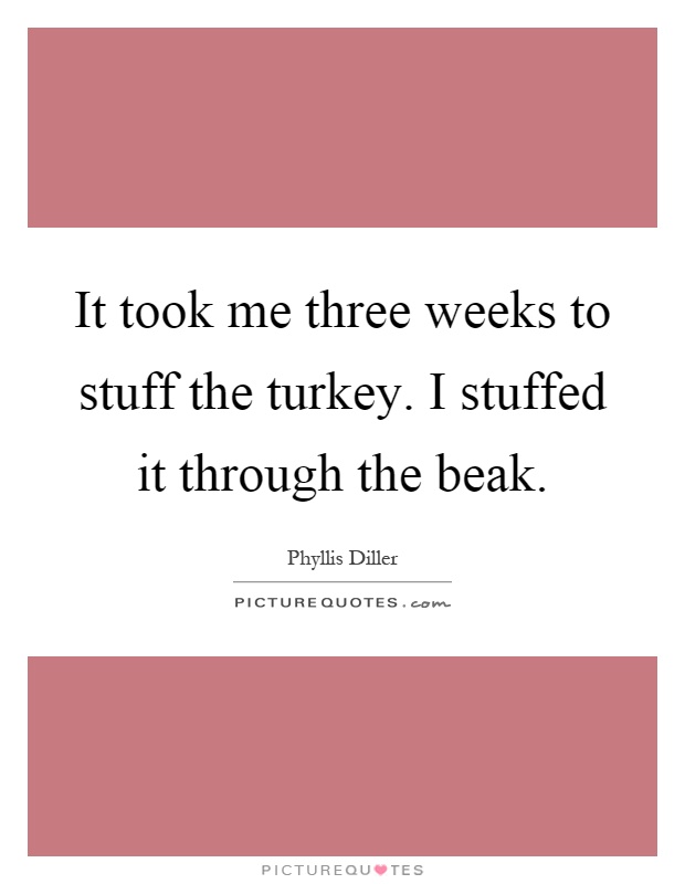 It took me three weeks to stuff the turkey. I stuffed it through the beak Picture Quote #1
