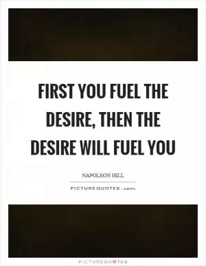 First you fuel the desire, then the desire will fuel you Picture Quote #1