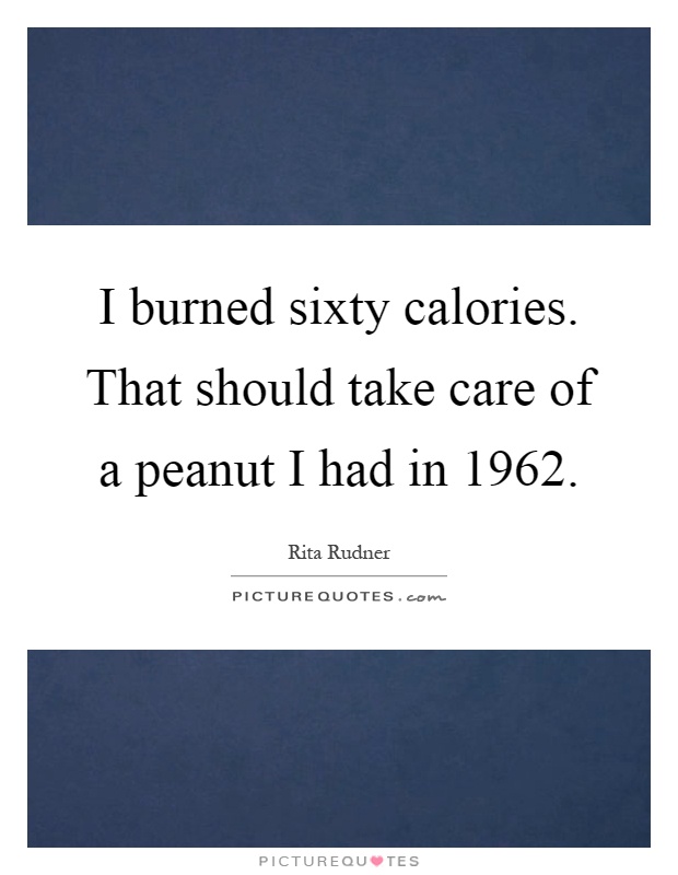 I burned sixty calories. That should take care of a peanut I had in 1962 Picture Quote #1