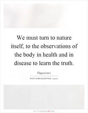 We must turn to nature itself, to the observations of the body in health and in disease to learn the truth Picture Quote #1