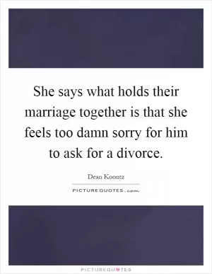 She says what holds their marriage together is that she feels too damn sorry for him to ask for a divorce Picture Quote #1