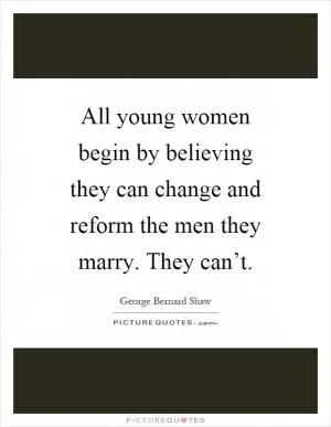 All young women begin by believing they can change and reform the men they marry. They can’t Picture Quote #1