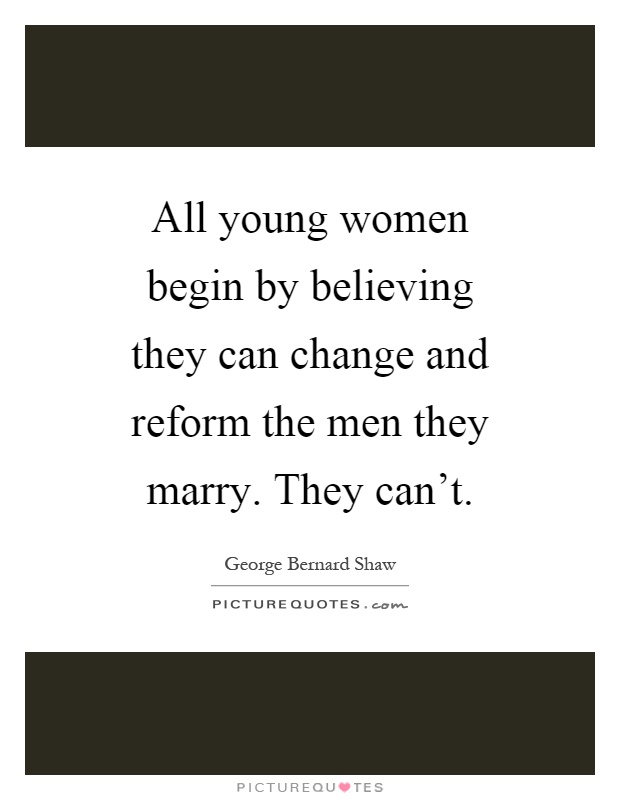 All young women begin by believing they can change and reform the men they marry. They can't Picture Quote #1