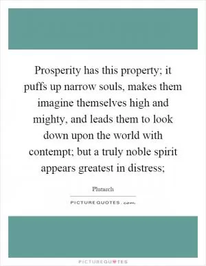 Prosperity has this property; it puffs up narrow souls, makes them imagine themselves high and mighty, and leads them to look down upon the world with contempt; but a truly noble spirit appears greatest in distress; Picture Quote #1