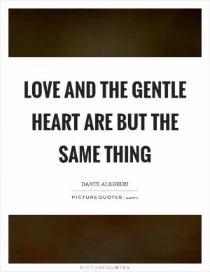 Love and the gentle heart are but the same thing Picture Quote #1