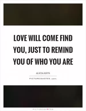 Love will come find you, just to remind you of who you are Picture Quote #1