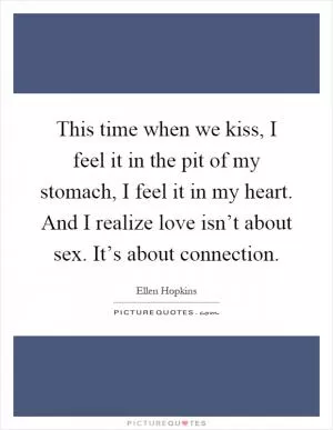 This time when we kiss, I feel it in the pit of my stomach, I feel it in my heart. And I realize love isn’t about sex. It’s about connection Picture Quote #1