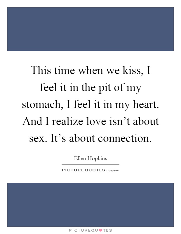 This time when we kiss, I feel it in the pit of my stomach, I feel it in my heart. And I realize love isn't about sex. It's about connection Picture Quote #1