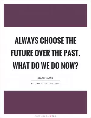 Always choose the future over the past. What do we do now? Picture Quote #1