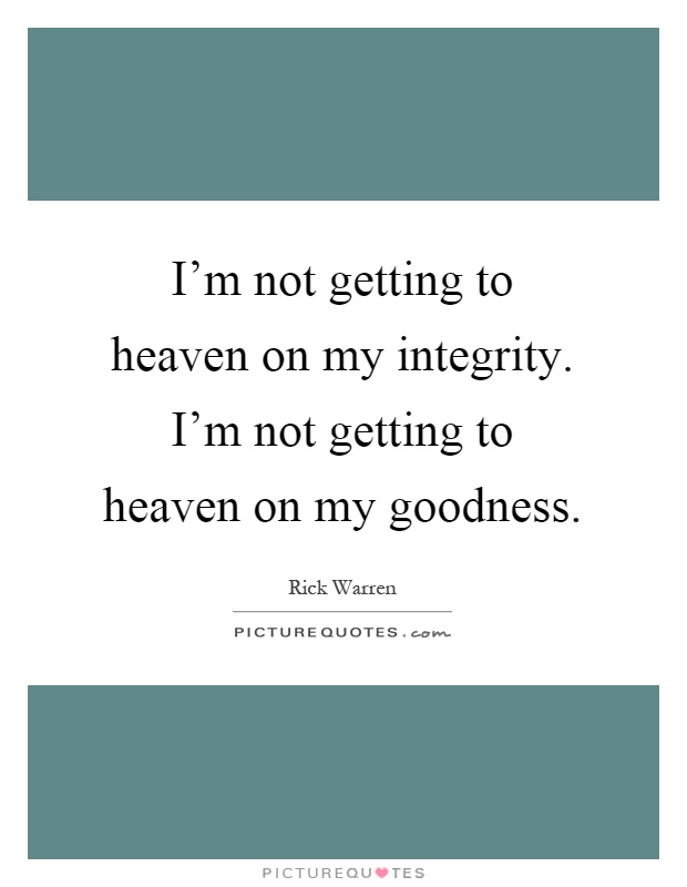 I'm not getting to heaven on my integrity. I'm not getting to heaven on my goodness Picture Quote #1