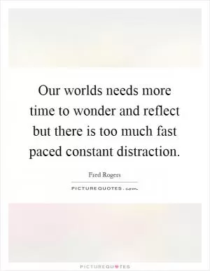 Our worlds needs more time to wonder and reflect but there is too much fast paced constant distraction Picture Quote #1