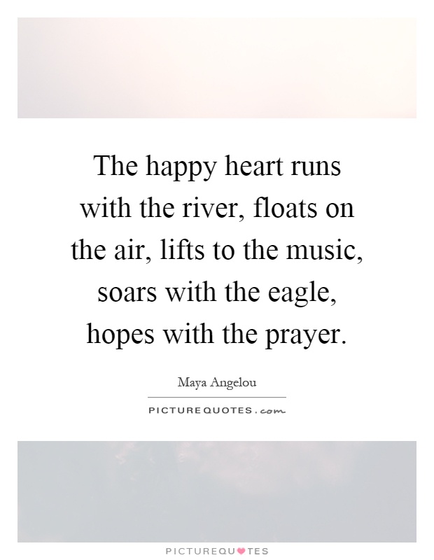 The happy heart runs with the river, floats on the air, lifts to the music, soars with the eagle, hopes with the prayer Picture Quote #1
