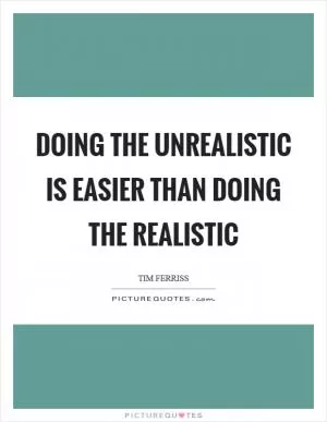 Doing the unrealistic is easier than doing the realistic Picture Quote #1