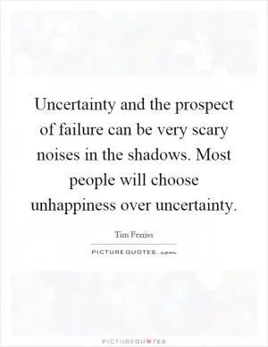 Uncertainty and the prospect of failure can be very scary noises in the shadows. Most people will choose unhappiness over uncertainty Picture Quote #1