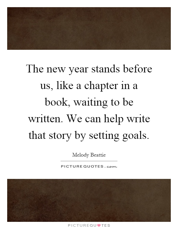 The new year stands before us, like a chapter in a book, waiting to be written. We can help write that story by setting goals Picture Quote #1