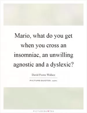 Mario, what do you get when you cross an insomniac, an unwilling agnostic and a dyslexic? Picture Quote #1