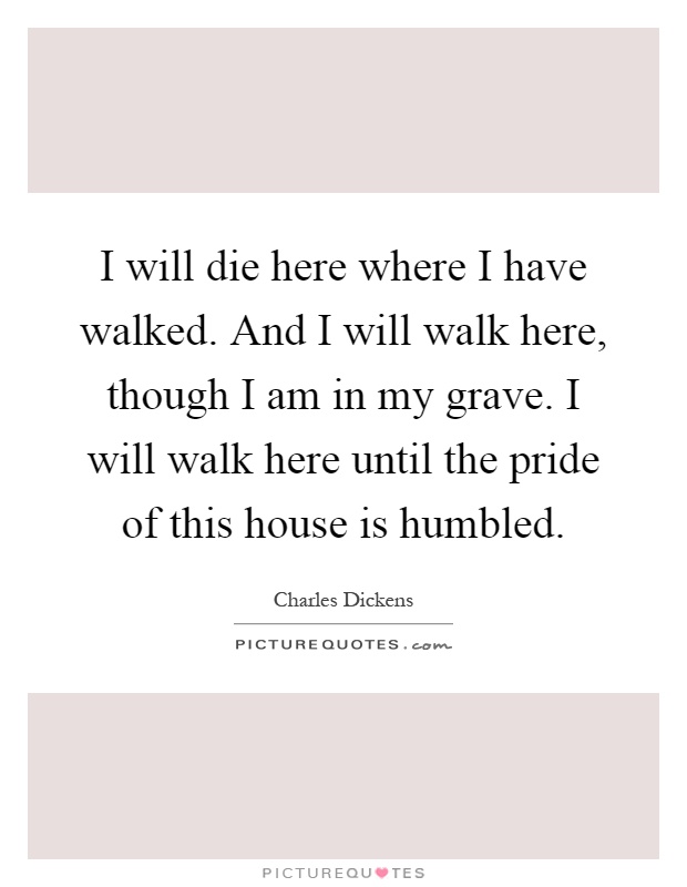 I will die here where I have walked. And I will walk here, though I am in my grave. I will walk here until the pride of this house is humbled Picture Quote #1
