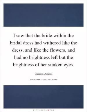 I saw that the bride within the bridal dress had withered like the dress, and like the flowers, and had no brightness left but the brightness of her sunken eyes Picture Quote #1