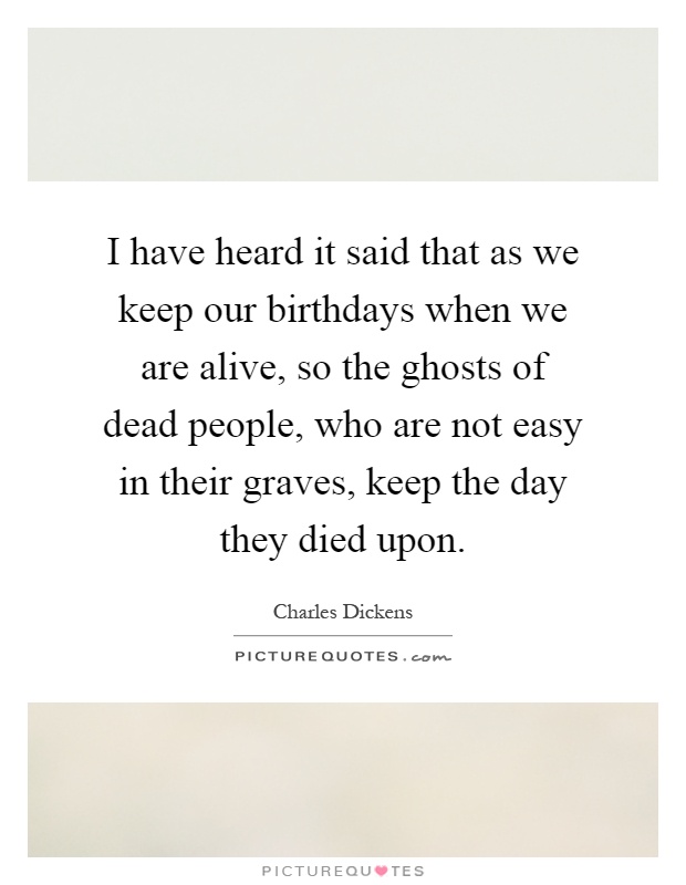 I have heard it said that as we keep our birthdays when we are alive, so the ghosts of dead people, who are not easy in their graves, keep the day they died upon Picture Quote #1