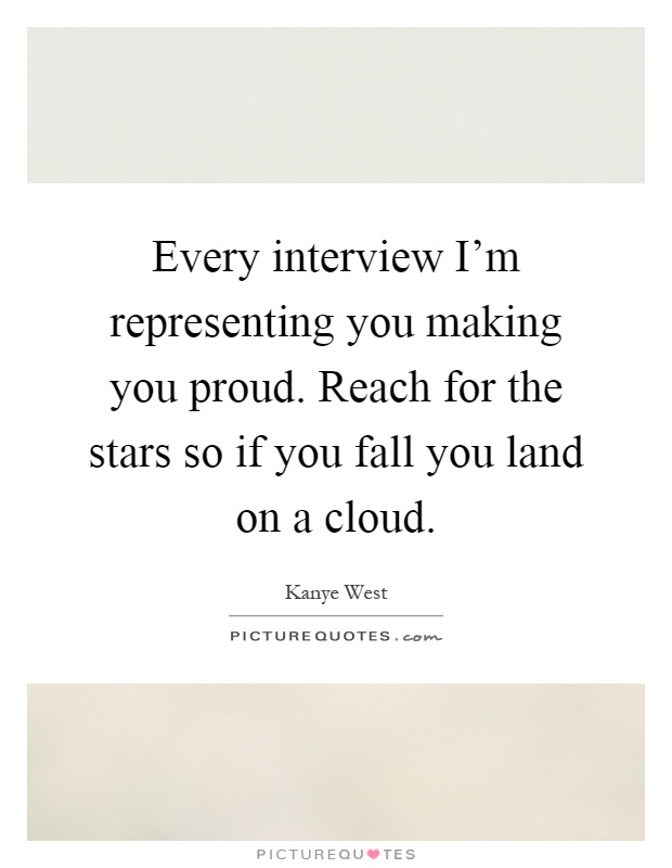 Every interview I'm representing you making you proud. Reach for the stars so if you fall you land on a cloud Picture Quote #1