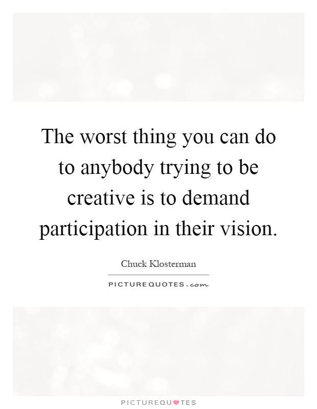 The worst thing you can do to anybody trying to be creative is to demand participation in their vision Picture Quote #1