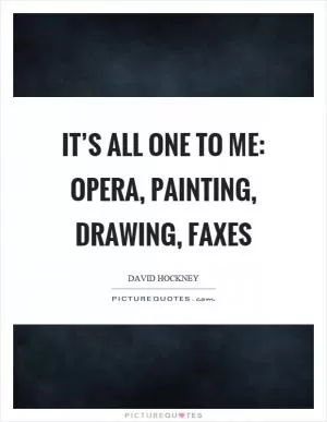 It’s all one to me: opera, painting, drawing, faxes Picture Quote #1