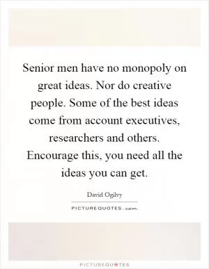 Senior men have no monopoly on great ideas. Nor do creative people. Some of the best ideas come from account executives, researchers and others. Encourage this, you need all the ideas you can get Picture Quote #1