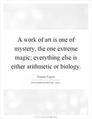 A work of art is one of mystery, the one extreme magic; everything else is either arithmetic or biology Picture Quote #1