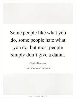 Some people like what you do, some people hate what you do, but most people simply don’t give a damn Picture Quote #1