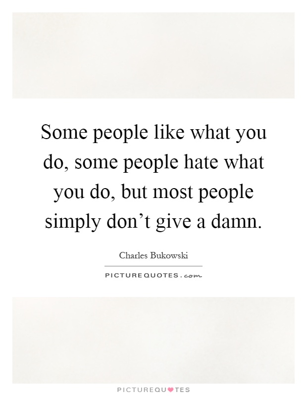 Some people like what you do, some people hate what you do, but most people simply don't give a damn Picture Quote #1