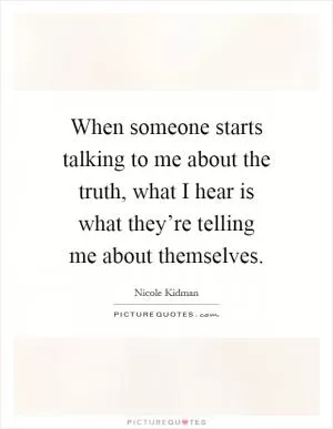 When someone starts talking to me about the truth, what I hear is what they’re telling me about themselves Picture Quote #1