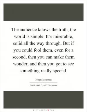 The audience knows the truth, the world is simple. It’s miserable, solid all the way through. But if you could fool them, even for a second, then you can make them wonder, and then you got to see something really special Picture Quote #1