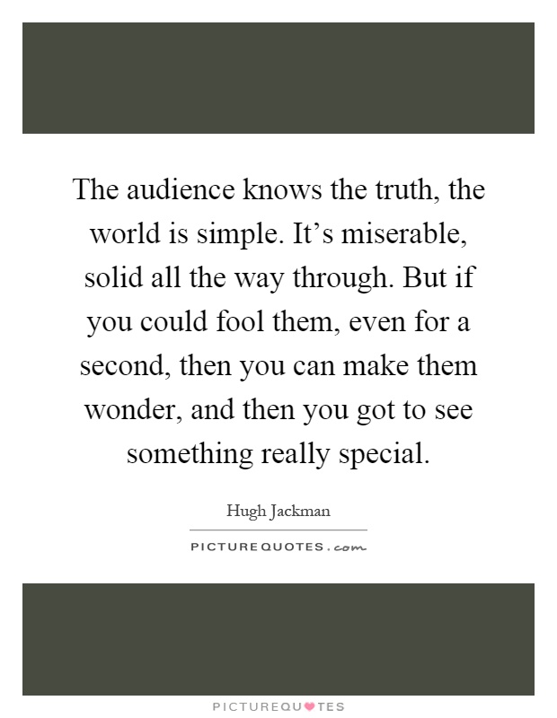 The audience knows the truth, the world is simple. It's miserable, solid all the way through. But if you could fool them, even for a second, then you can make them wonder, and then you got to see something really special Picture Quote #1