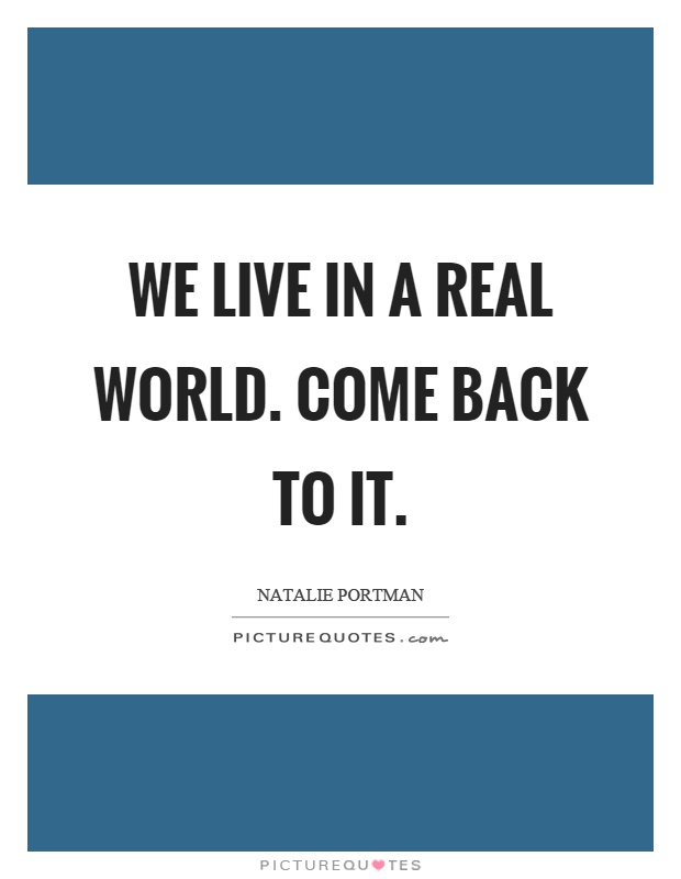 We live in a real world. Come back to it Picture Quote #1