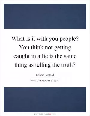 What is it with you people? You think not getting caught in a lie is the same thing as telling the truth? Picture Quote #1