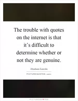 The trouble with quotes on the internet is that it’s difficult to determine whether or not they are genuine Picture Quote #1