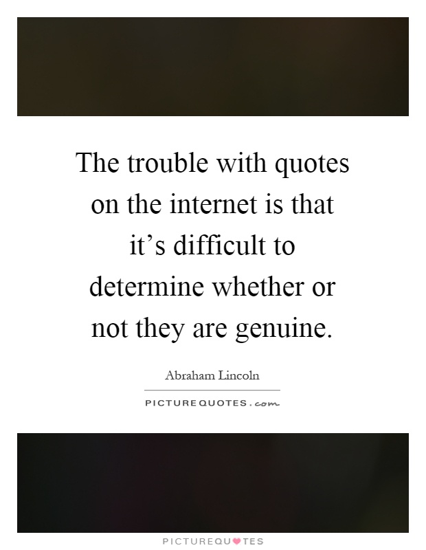 The trouble with quotes on the internet is that it's difficult to determine whether or not they are genuine Picture Quote #1