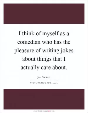 I think of myself as a comedian who has the pleasure of writing jokes about things that I actually care about Picture Quote #1
