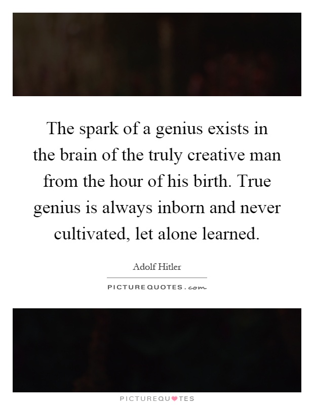 The spark of a genius exists in the brain of the truly creative man from the hour of his birth. True genius is always inborn and never cultivated, let alone learned Picture Quote #1