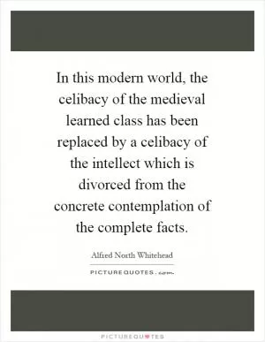 In this modern world, the celibacy of the medieval learned class has been replaced by a celibacy of the intellect which is divorced from the concrete contemplation of the complete facts Picture Quote #1
