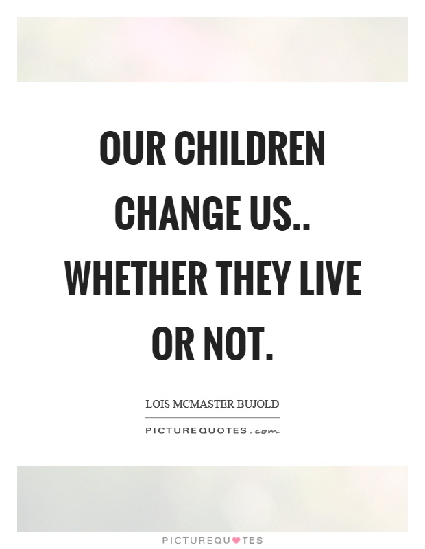 Our children change us.. whether they live or not Picture Quote #1