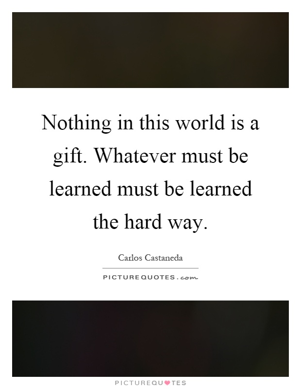 Nothing in this world is a gift. Whatever must be learned must be learned the hard way Picture Quote #1
