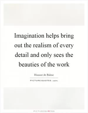 Imagination helps bring out the realism of every detail and only sees the beauties of the work Picture Quote #1