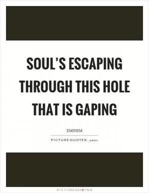 Soul’s escaping through this hole that is gaping Picture Quote #1