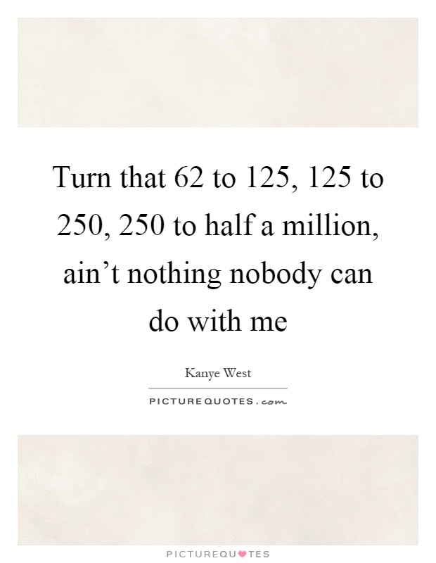 Turn that 62 to 125, 125 to 250, 250 to half a million, ain't nothing nobody can do with me Picture Quote #1