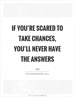 If you’re scared to take chances, you’ll never have the answers Picture Quote #1