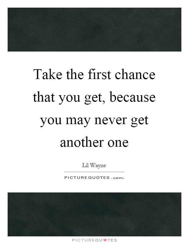 Take the first chance that you get, because you may never get another one Picture Quote #1