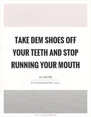 Take dem shoes off your teeth and stop running your mouth Picture Quote #1