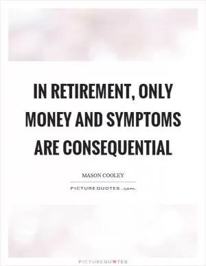 In retirement, only money and symptoms are consequential Picture Quote #1