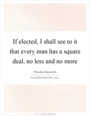 If elected, I shall see to it that every man has a square deal, no less and no more Picture Quote #1
